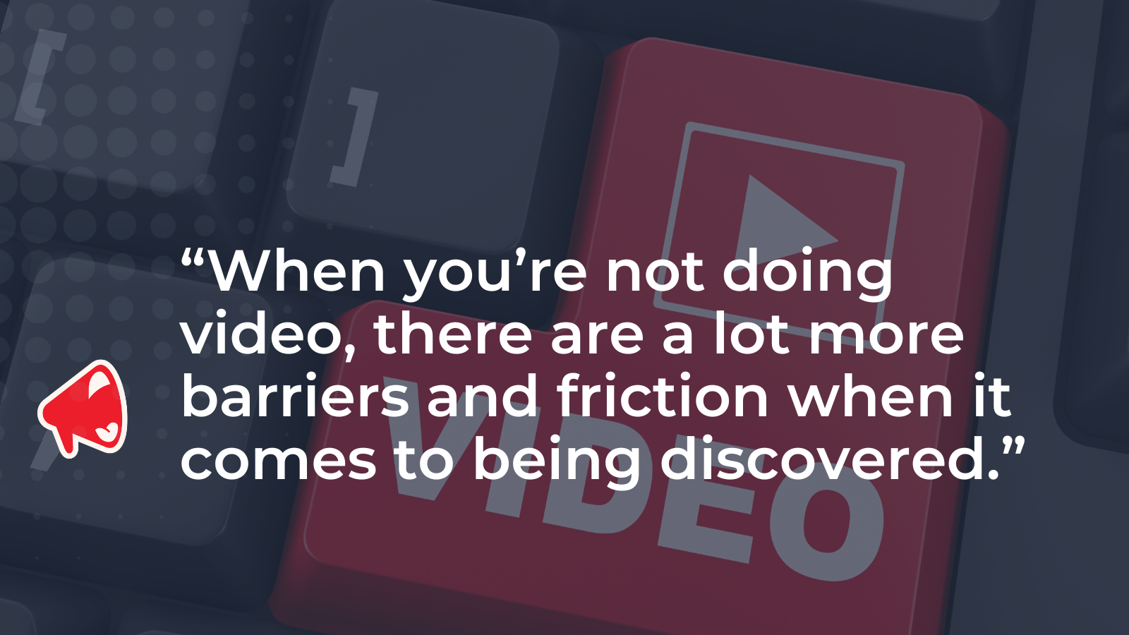 Quote graphic on a video key: when you are not doing video, there is more friction to being discovered