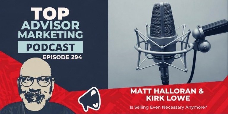 Top Advisor Marketing Podcast episode 294: Is Selling Even Necessary Anymore? With Matt Halloran and Kirk Lowe